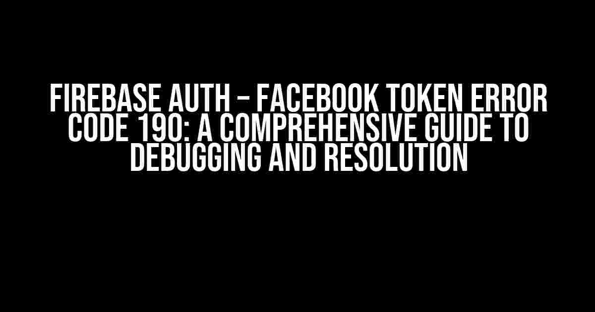 Firebase Auth – Facebook Token Error Code 190: A Comprehensive Guide to Debugging and Resolution