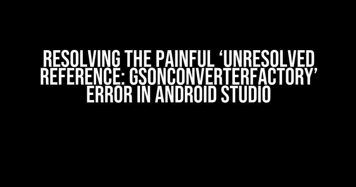 Resolving the Painful ‘Unresolved Reference: GsonConverterFactory’ Error in Android Studio