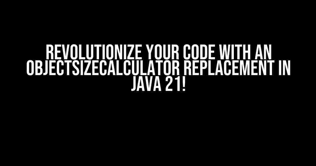 Revolutionize Your Code with an ObjectSizeCalculator Replacement in Java 21!