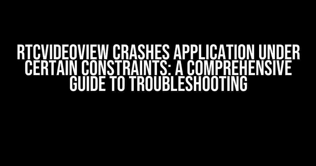 RTCVideoView Crashes Application Under Certain Constraints: A Comprehensive Guide to Troubleshooting