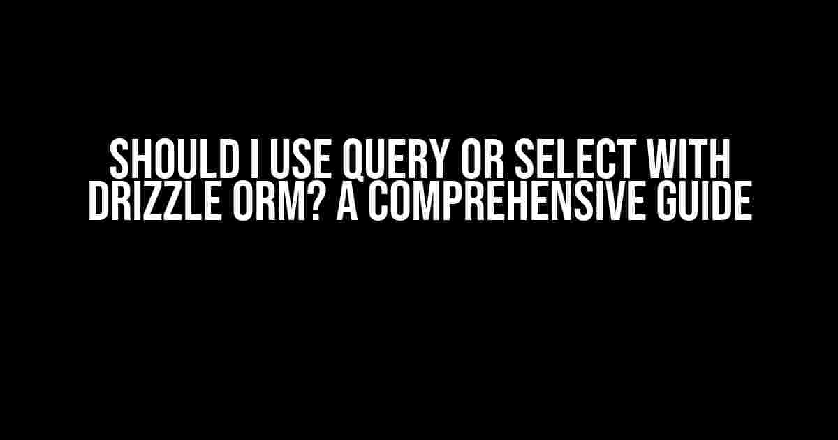 Should I use Query or Select with Drizzle ORM? A Comprehensive Guide