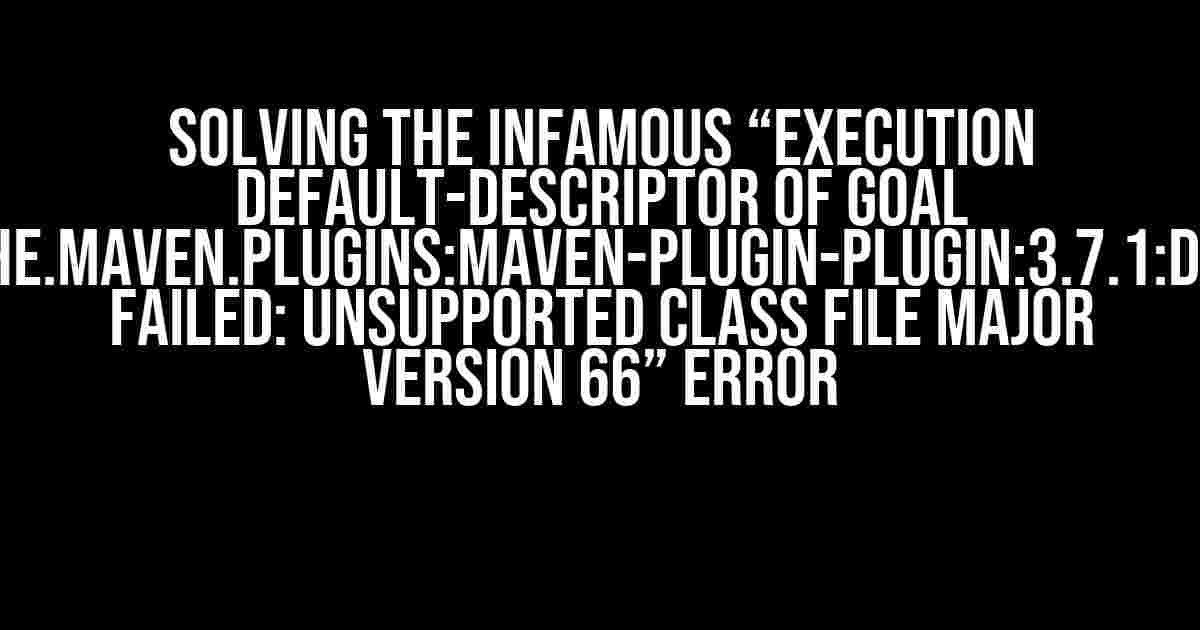 Solving the Infamous “Execution default-descriptor of goal org.apache.maven.plugins:maven-plugin-plugin:3.7.1:descriptor failed: Unsupported class file major version 66” Error