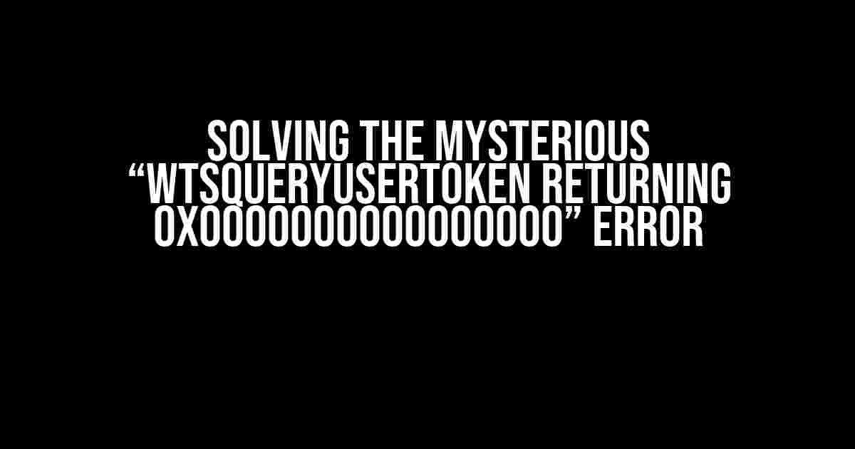 Solving the Mysterious “WTSQueryUserToken returning 0x0000000000000000” Error