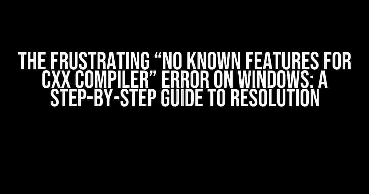 The Frustrating “No Known Features for CXX Compiler” Error on Windows: A Step-by-Step Guide to Resolution