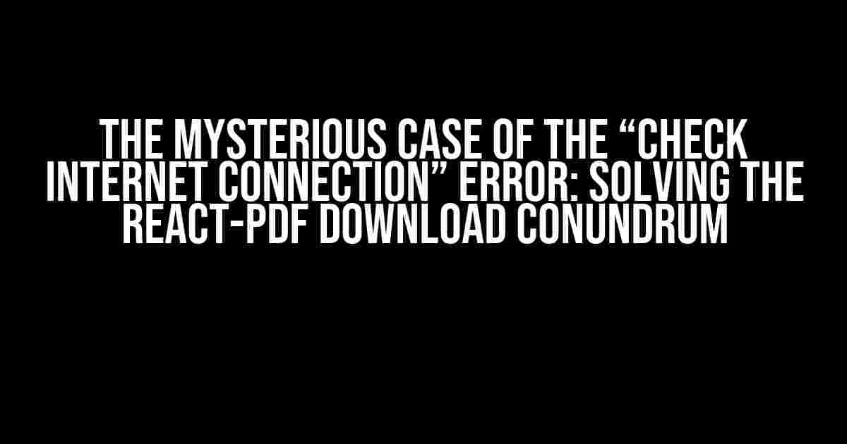 The Mysterious Case of the “Check Internet Connection” Error: Solving the React-PDF Download Conundrum