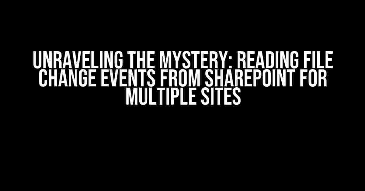 Unraveling the Mystery: Reading File Change Events from SharePoint for Multiple Sites