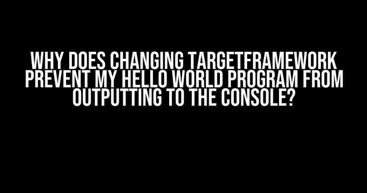 Why Does Changing TargetFramework Prevent My Hello World Program from Outputting to the Console?